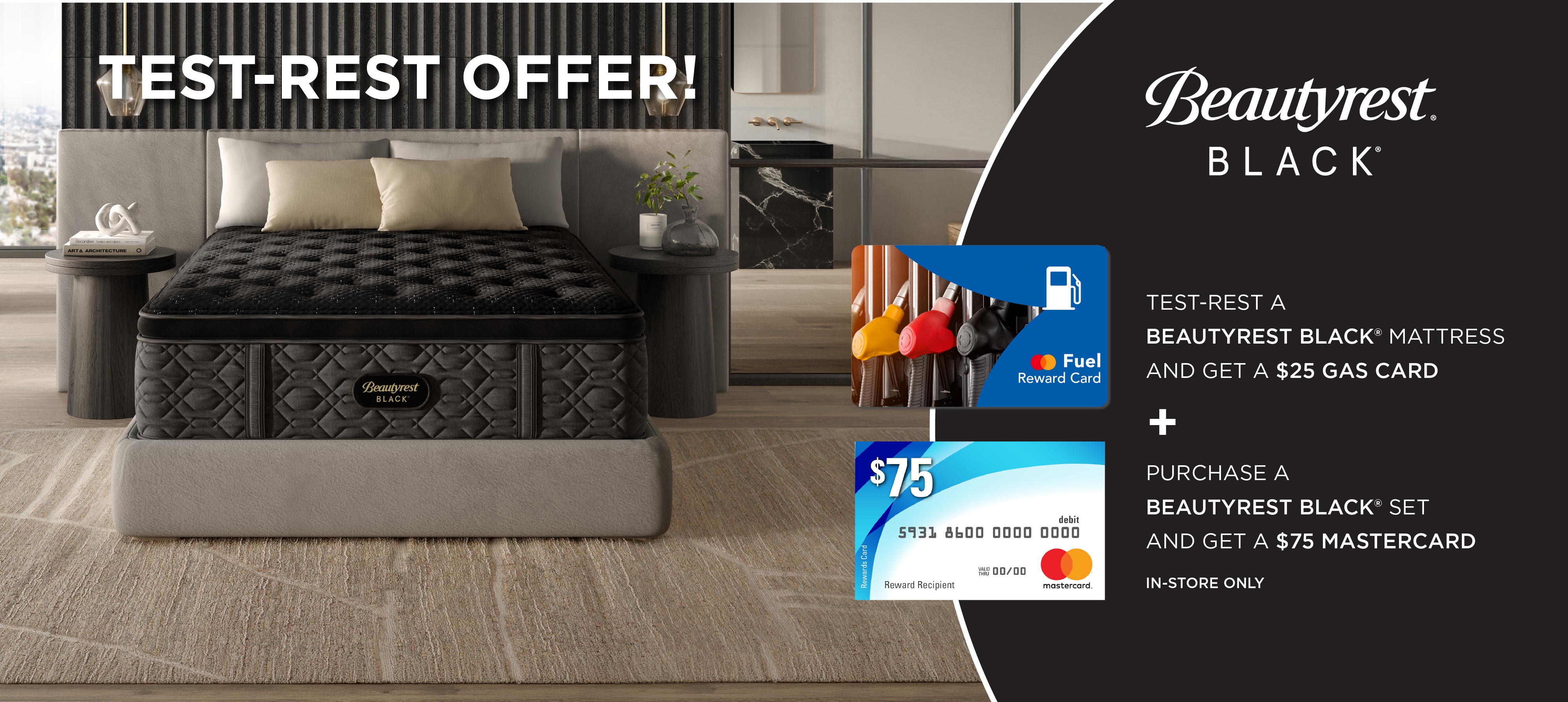 Test Rest a Beautyrest Black and Get a $25 Gas Card. Purchase a Beautyrest Black & base get a $75 Mastercard