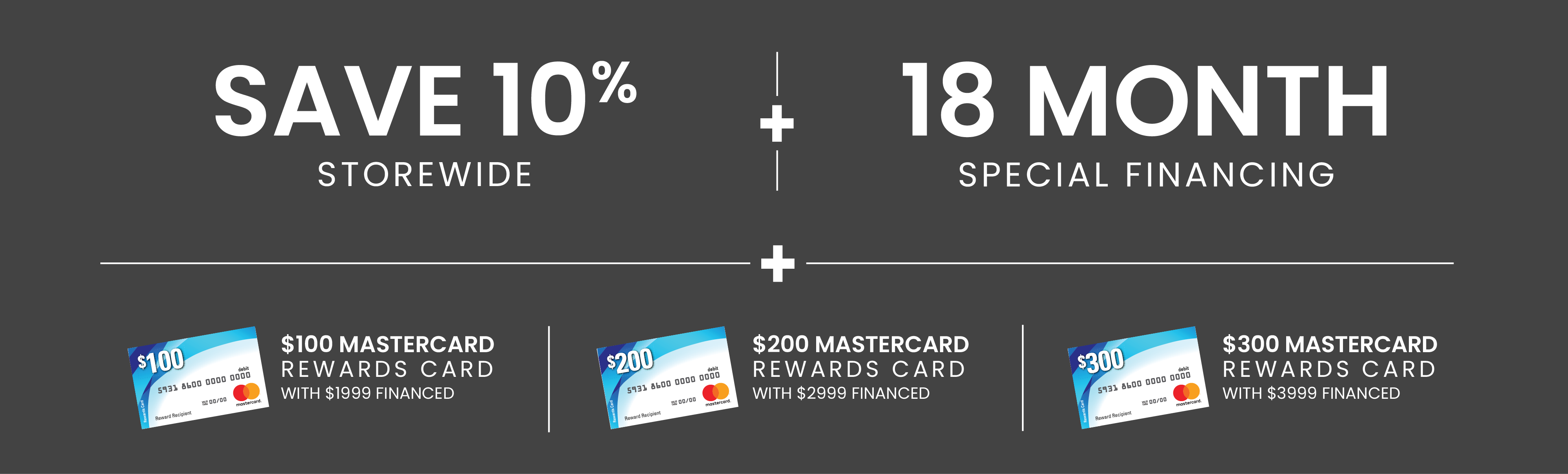 Save 10% + 18 Month Financing + Up to a $300 Mastercard with qualifying financing